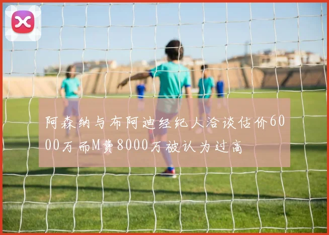 阿森纳与布阿迪经纪人洽谈估价6000万而M费8000万被认为过高