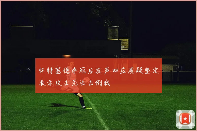 怀特塞德夺冠后发声回应质疑坚定表示攻击无法击倒我