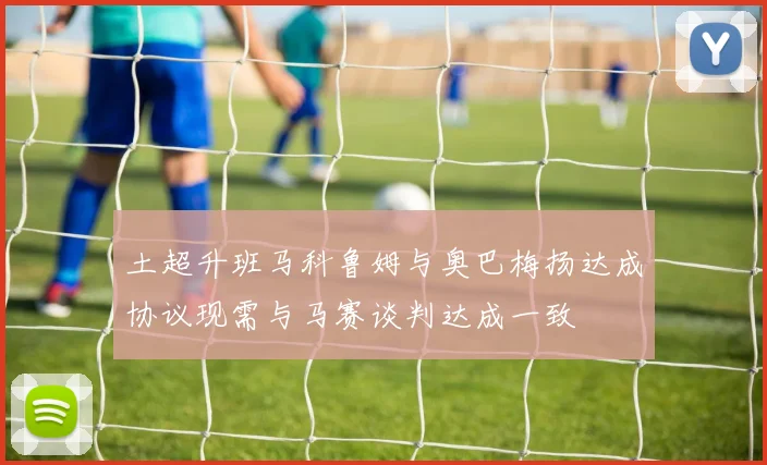 土超升班马科鲁姆与奥巴梅扬达成协议现需与马赛谈判达成一致