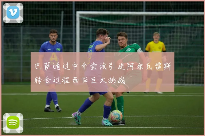 巴萨通过中介尝试引进阿尔瓦雷斯转会过程面临巨大挑战