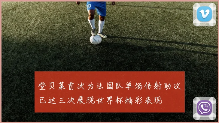 登贝莱首次为法国队单场传射助攻已达三次展现世界杯精彩表现