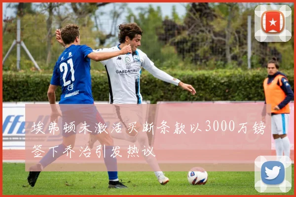 埃弗顿未激活买断条款以3000万镑签下乔治引发热议