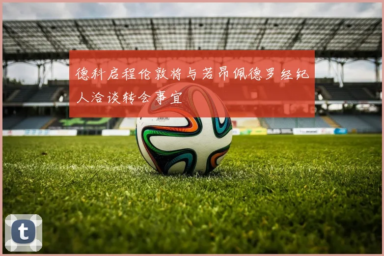 德科启程伦敦将与若昂佩德罗经纪人洽谈转会事宜