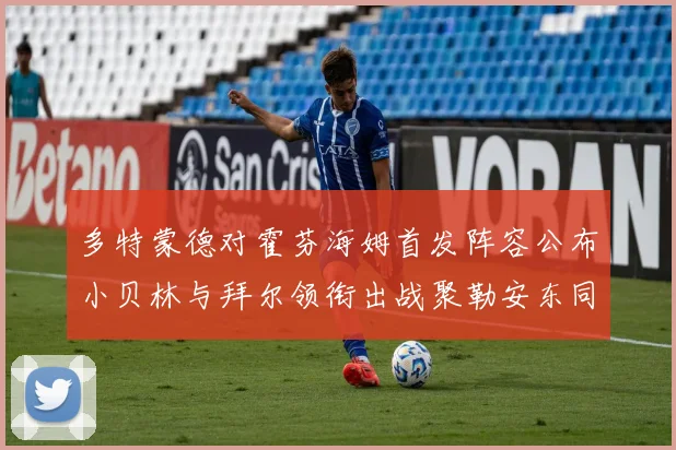 多特蒙德对霍芬海姆首发阵容公布小贝林与拜尔领衔出战聚勒安东同场竞技