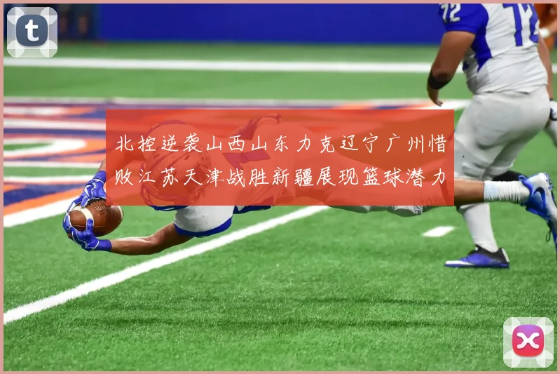 北控逆袭山西山东力克辽宁广州惜败江苏天津战胜新疆展现篮球潜力赛精彩瞬间