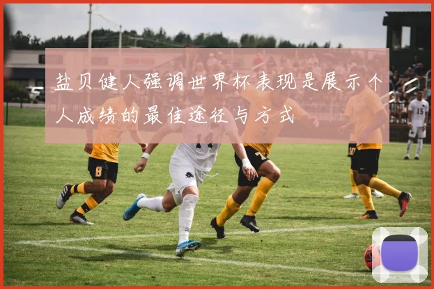 盐贝健人强调世界杯表现是展示个人成绩的最佳途径与方式