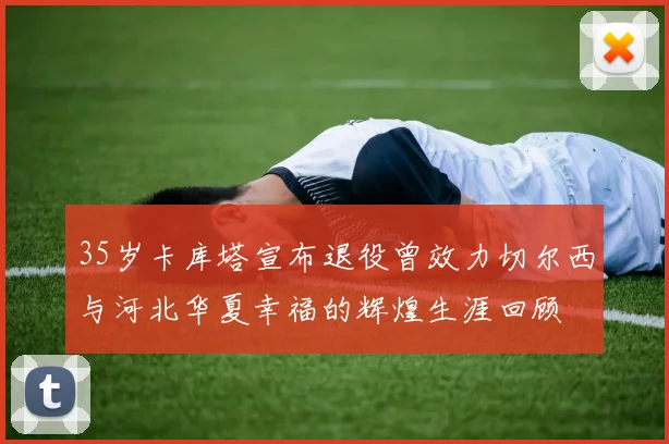 35岁卡库塔宣布退役曾效力切尔西与河北华夏幸福的辉煌生涯回顾