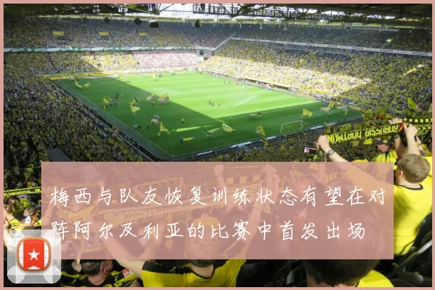 梅西与队友恢复训练状态有望在对阵阿尔及利亚的比赛中首发出场