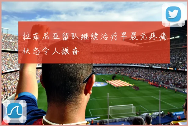 拉菲尼亚留队继续治疗早晨无疼痛状态令人振奋
