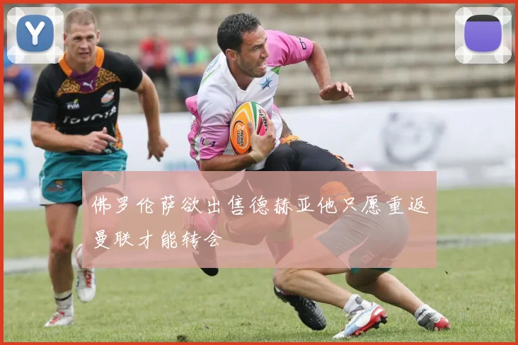 佛罗伦萨欲出售德赫亚他只愿重返曼联才能转会