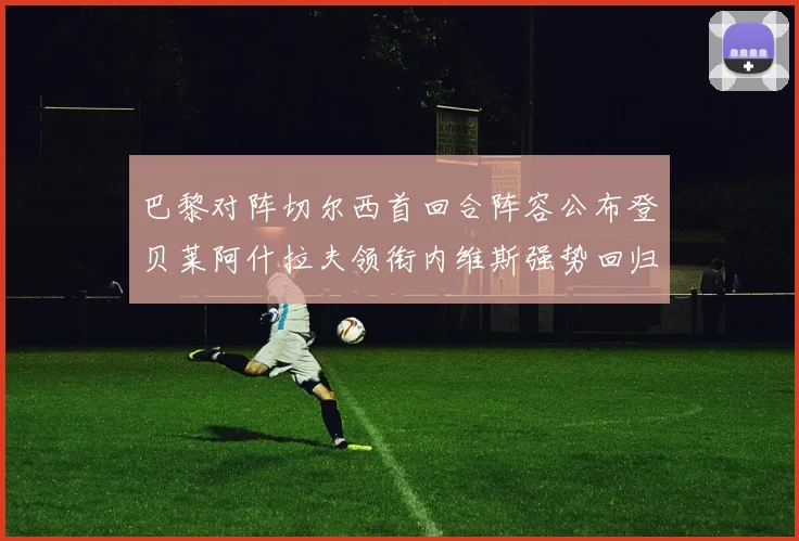巴黎对阵切尔西首回合阵容公布登贝莱阿什拉夫领衔内维斯强势回归
