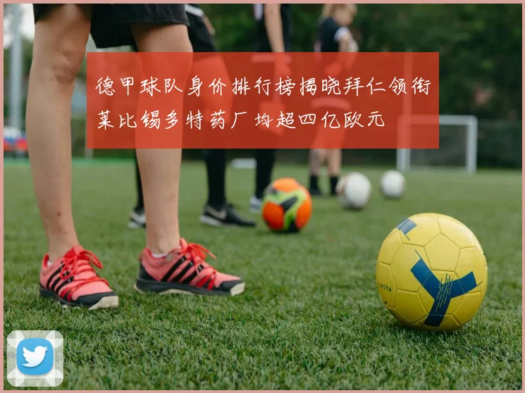 德甲球队身价排行榜揭晓拜仁领衔莱比锡多特药厂均超四亿欧元