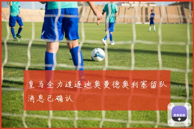 皇马全力追逐迪奥曼德奥利塞留队消息已确认