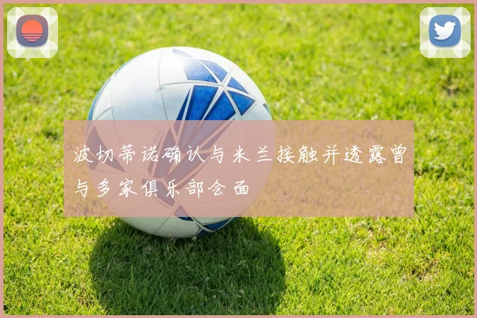 波切蒂诺确认与米兰接触并透露曾与多家俱乐部会面