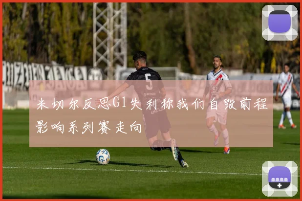 米切尔反思G1失利称我们自毁前程影响系列赛走向