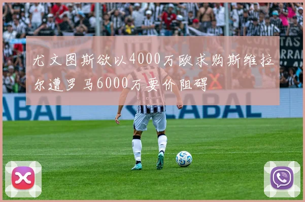 尤文图斯欲以4000万欧求购斯维拉尔遭罗马6000万要价阻碍