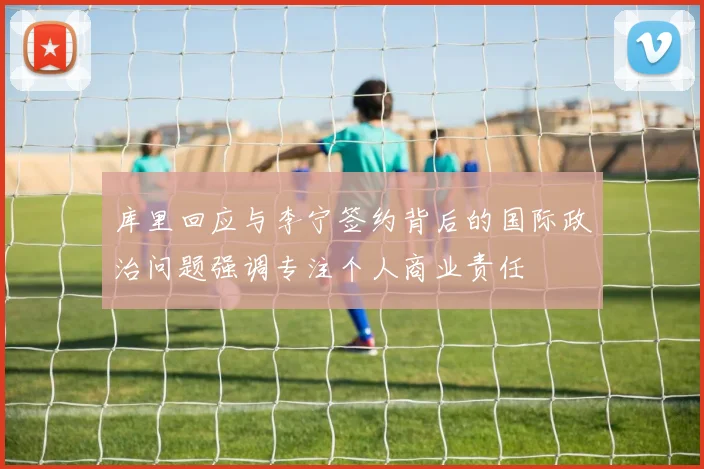 库里回应与李宁签约背后的国际政治问题强调专注个人商业责任