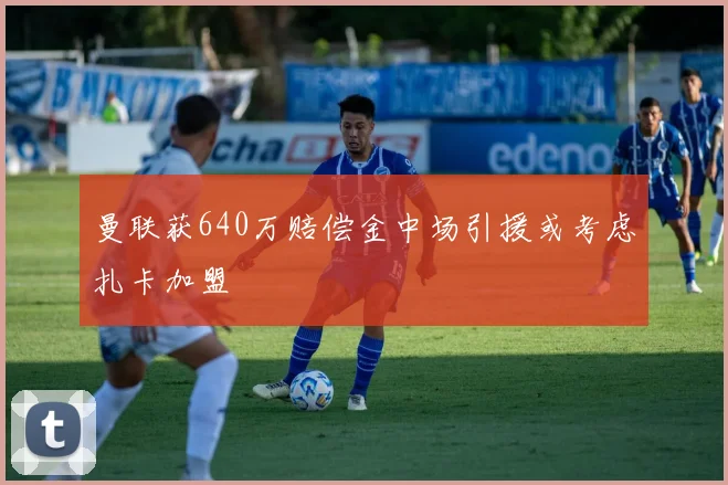 曼联获640万赔偿金中场引援或考虑扎卡加盟