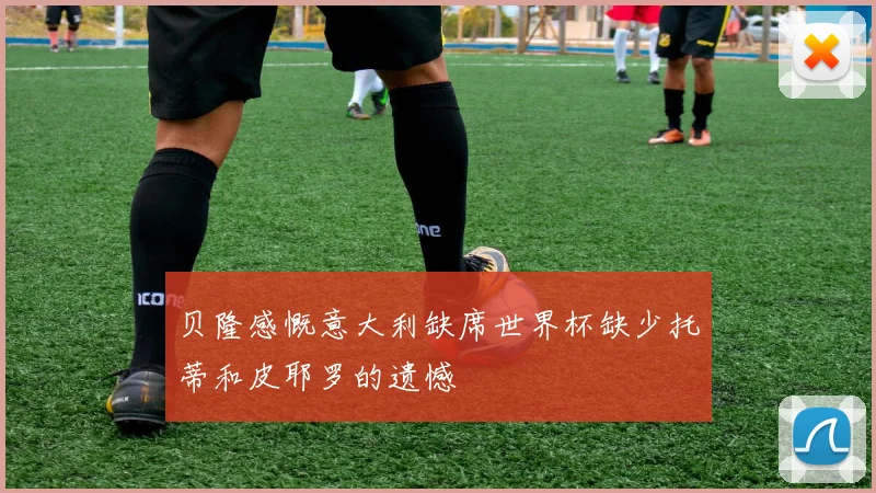 贝隆感慨意大利缺席世界杯缺少托蒂和皮耶罗的遗憾