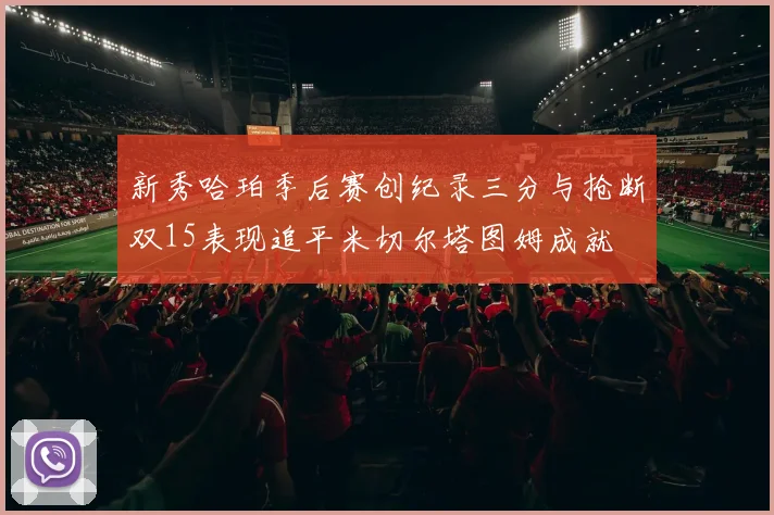 新秀哈珀季后赛创纪录三分与抢断双15表现追平米切尔塔图姆成就