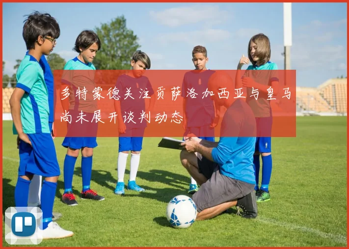 多特蒙德关注贡萨洛加西亚与皇马尚未展开谈判动态