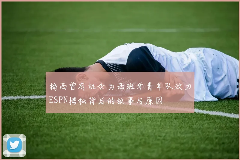 梅西曾有机会为西班牙青年队效力ESPN揭秘背后的故事与原因