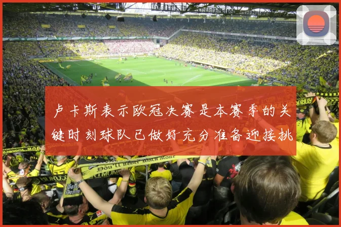 卢卡斯表示欧冠决赛是本赛季的关键时刻球队已做好充分准备迎接挑战