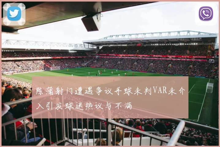 陈蒲射门遭遇争议手球未判VAR未介入引发球迷热议与不满