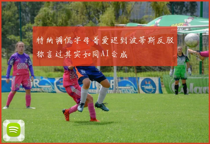 特纳调侃字母哥爱迟到波蒂斯反驳称言过其实如同AI合成