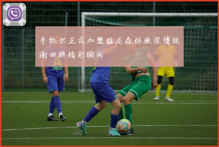 李凯尔正式加盟猛龙森林狼深情致谢回顾精彩瞬间