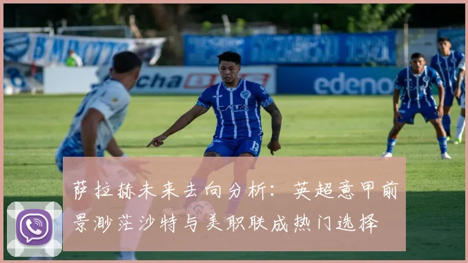 萨拉赫未来去向分析:英超意甲前景渺茫沙特与美职联成热门选择