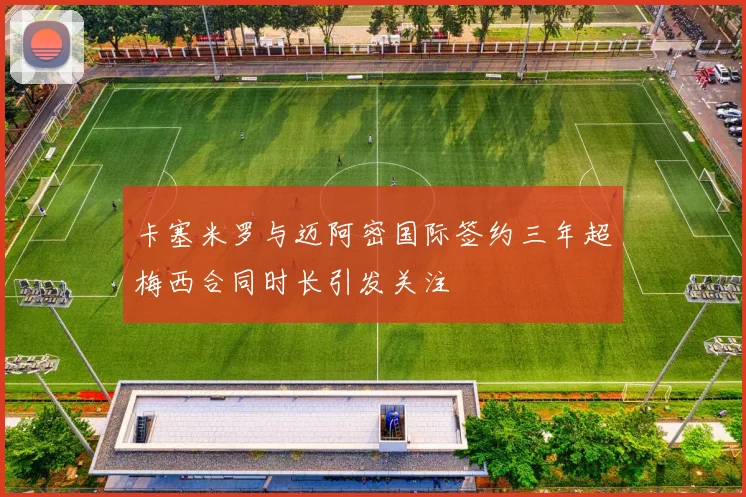 卡塞米罗与迈阿密国际签约三年超梅西合同时长引发关注