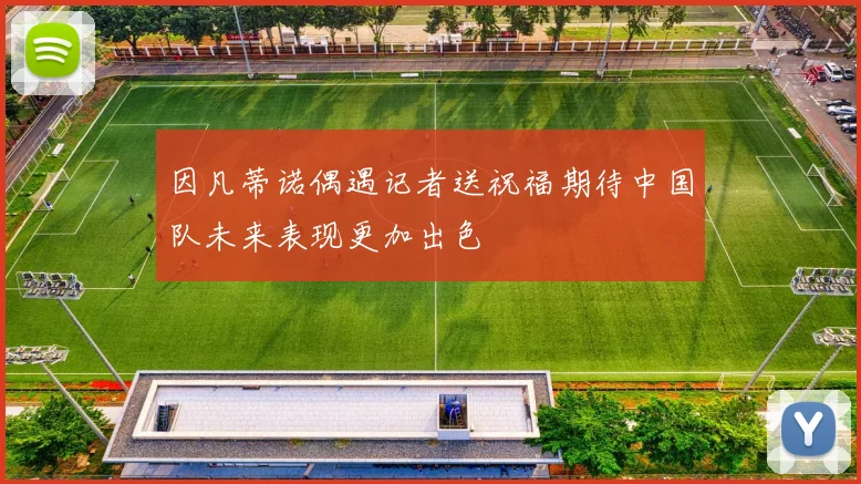 因凡蒂诺偶遇记者送祝福期待中国队未来表现更加出色
