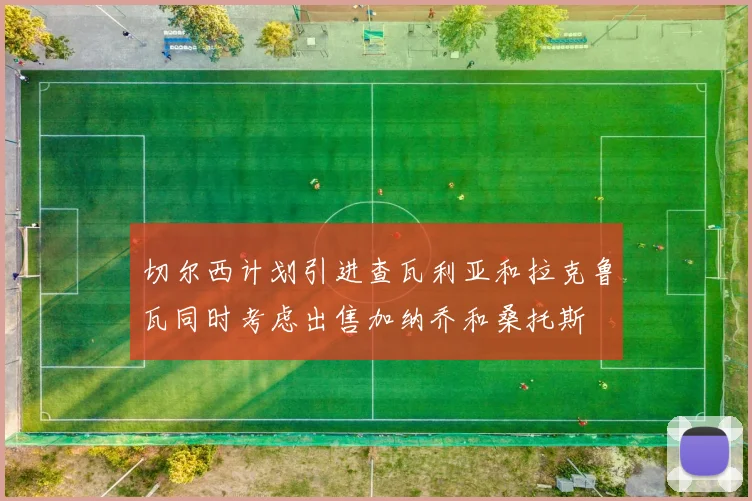 切尔西计划引进查瓦利亚和拉克鲁瓦同时考虑出售加纳乔和桑托斯