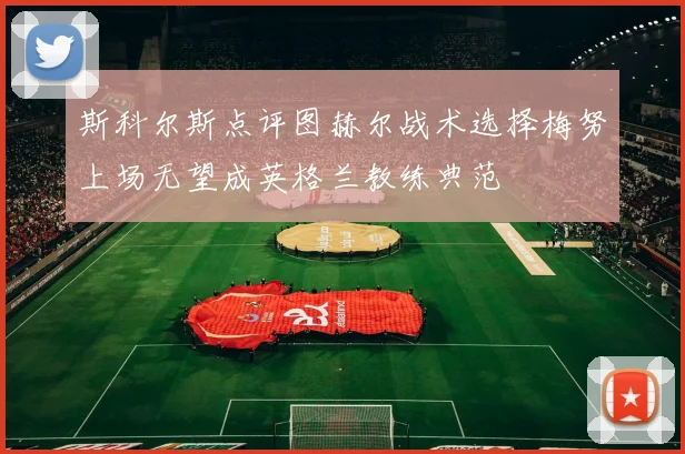 斯科尔斯点评图赫尔战术选择梅努上场无望成英格兰教练典范