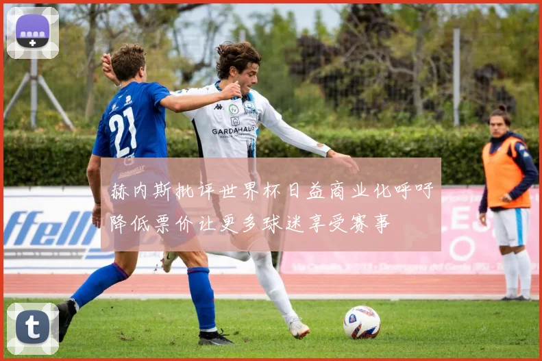 赫内斯批评世界杯日益商业化呼吁降低票价让更多球迷享受赛事