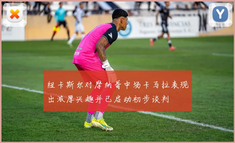 纽卡斯尔对摩纳哥中场卡马拉表现出浓厚兴趣并已启动初步谈判