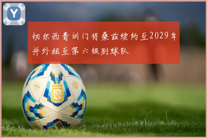 切尔西青训门将桑兹续约至2029年并外租至第六级别球队