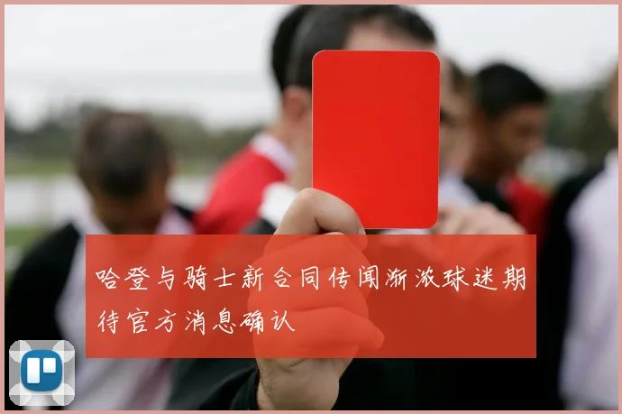 哈登与骑士新合同传闻渐浓球迷期待官方消息确认