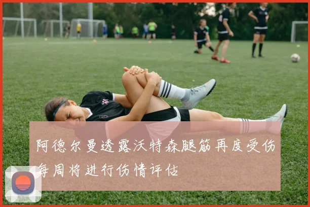 阿德尔曼透露沃特森腿筋再度受伤每周将进行伤情评估