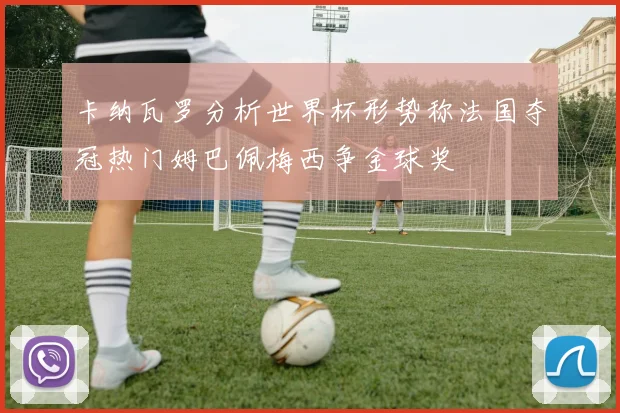 卡纳瓦罗分析世界杯形势称法国夺冠热门姆巴佩梅西争金球奖