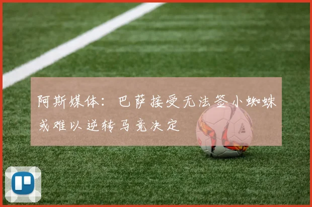 阿斯媒体：巴萨接受无法签小蜘蛛或难以逆转马竞决定